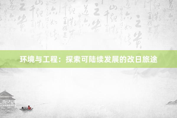 环境与工程：探索可陆续发展的改日旅途