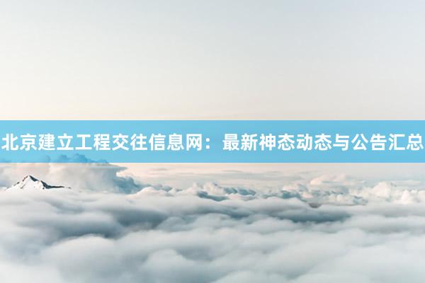 北京建立工程交往信息网：最新神态动态与公告汇总