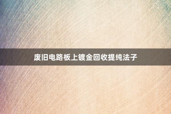 废旧电路板上镀金回收提纯法子