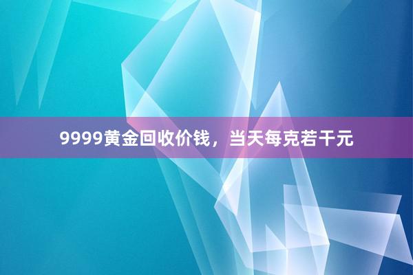 9999黄金回收价钱，当天每克若干元