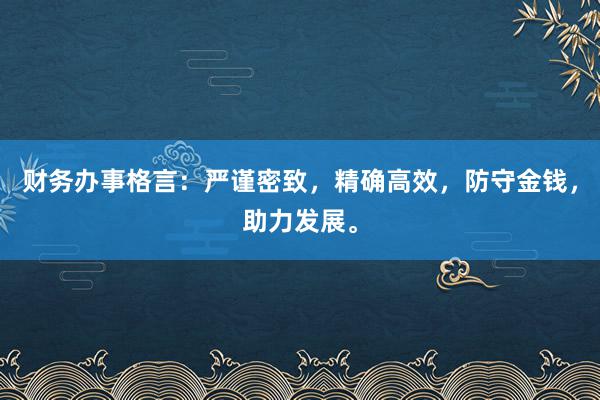 财务办事格言：严谨密致，精确高效，防守金钱，助力发展。