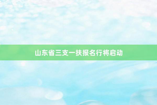 山东省三支一扶报名行将启动