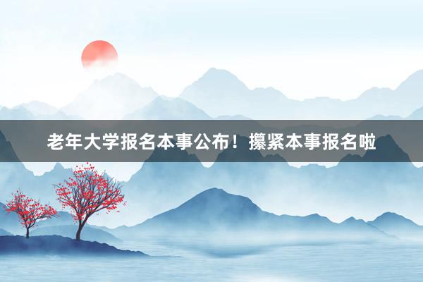老年大学报名本事公布！攥紧本事报名啦