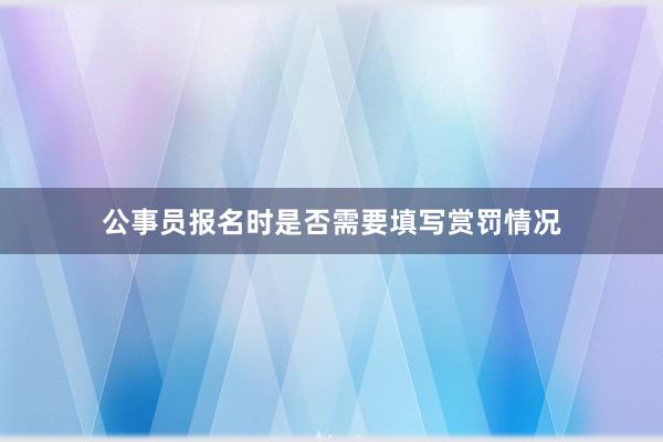 公事员报名时是否需要填写赏罚情况