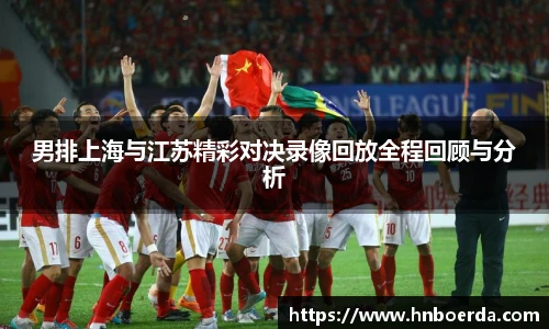 世界杯男排上海与江苏精彩对决录像回放全程回顾与分析